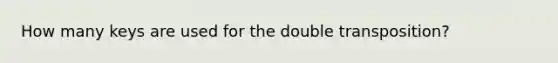 How many keys are used for the double transposition?