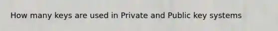 How many keys are used in Private and Public key systems