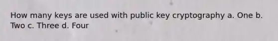 How many keys are used with <a href='https://www.questionai.com/knowledge/kuH2OfqB1X-public-key-cryptography' class='anchor-knowledge'>public key cryptography</a> a. One b. Two c. Three d. Four