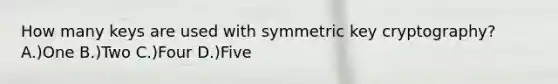 How many keys are used with symmetric key cryptography? A.)One B.)Two C.)Four D.)Five