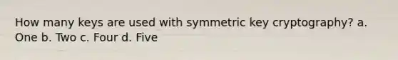 How many keys are used with symmetric key cryptography? a. One b. Two c. Four d. Five