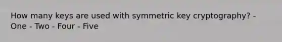 How many keys are used with symmetric key cryptography? - One - Two - Four - Five