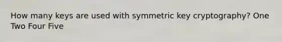 How many keys are used with symmetric key cryptography? One Two Four Five