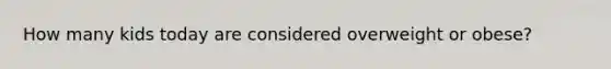 How many kids today are considered overweight or obese?