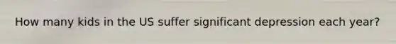 How many kids in the US suffer significant depression each year?