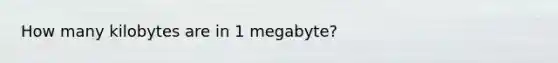 How many kilobytes are in 1 megabyte?