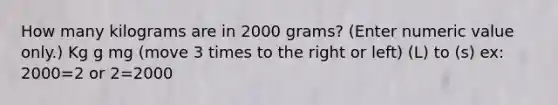 How many kilograms are in 2000 grams? (Enter numeric value only.) Kg g mg (move 3 times to the right or left) (L) to (s) ex: 2000=2 or 2=2000