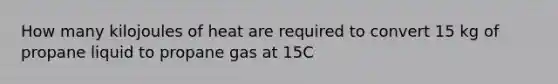 How many kilojoules of heat are required to convert 15 kg of propane liquid to propane gas at 15C