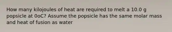 How many kilojoules of heat are required to melt a 10.0 g popsicle at 0oC? Assume the popsicle has the same molar mass and heat of fusion as water