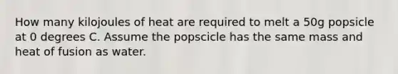 How many kilojoules of heat are required to melt a 50g popsicle at 0 degrees C. Assume the popscicle has the same mass and heat of fusion as water.