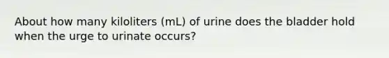 About how many kiloliters (mL) of urine does the bladder hold when the urge to urinate occurs?