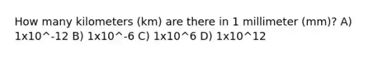 How many kilometers (km) are there in 1 millimeter (mm)? A) 1x10^-12 B) 1x10^-6 C) 1x10^6 D) 1x10^12