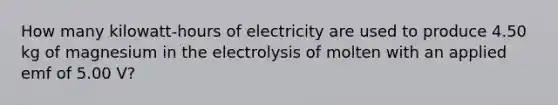 How many kilowatt-hours of electricity are used to produce 4.50 kg of magnesium in the electrolysis of molten with an applied emf of 5.00 V?