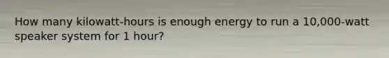 How many kilowatt-hours is enough energy to run a 10,000-watt speaker system for 1 hour?