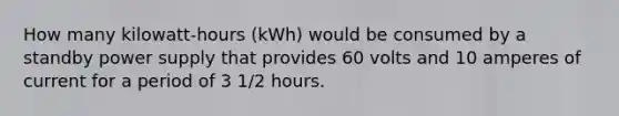 How many kilowatt-hours (kWh) would be consumed by a standby power supply that provides 60 volts and 10 amperes of current for a period of 3 1/2 hours.