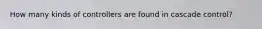 How many kinds of controllers are found in cascade control?