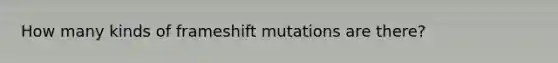 How many kinds of frameshift mutations are there?