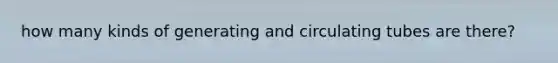 how many kinds of generating and circulating tubes are there?