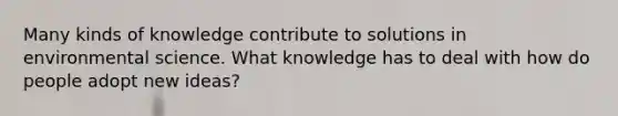 Many kinds of knowledge contribute to solutions in environmental science. What knowledge has to deal with how do people adopt new ideas?