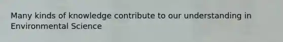 Many kinds of knowledge contribute to our understanding in Environmental Science