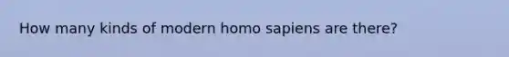 How many kinds of modern homo sapiens are there?