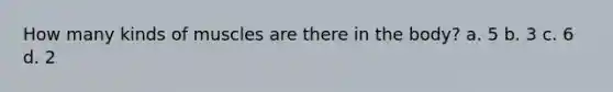 How many kinds of muscles are there in the body? a. 5 b. 3 c. 6 d. 2