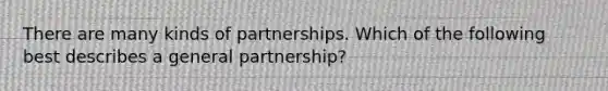 There are many kinds of partnerships. Which of the following best describes a general partnership?