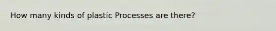 How many kinds of plastic Processes are there?