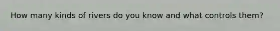 How many kinds of rivers do you know and what controls them?