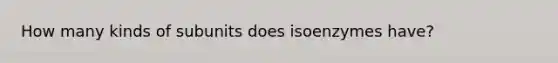 How many kinds of subunits does isoenzymes have?