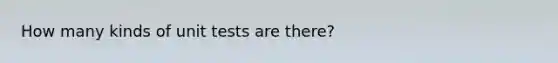 How many kinds of unit tests are there?