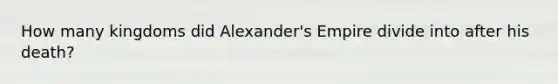 How many kingdoms did Alexander's Empire divide into after his death?