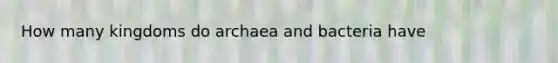 How many kingdoms do archaea and bacteria have