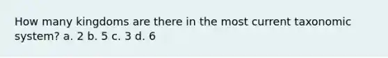 How many kingdoms are there in the most current taxonomic system? a. 2 b. 5 c. 3 d. 6
