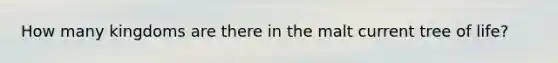 How many kingdoms are there in the malt current tree of life?
