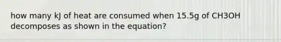 how many kJ of heat are consumed when 15.5g of CH3OH decomposes as shown in the equation?