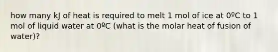 how many kJ of heat is required to melt 1 mol of ice at 0ºC to 1 mol of liquid water at 0ºC (what is the molar heat of fusion of water)?