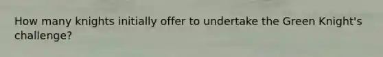 How many knights initially offer to undertake the Green Knight's challenge?