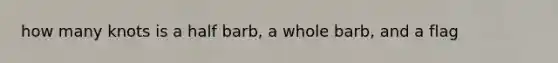 how many knots is a half barb, a whole barb, and a flag