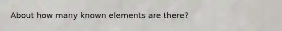 About how many known elements are there?