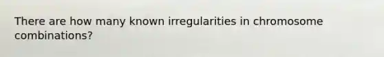 There are how many known irregularities in chromosome combinations?