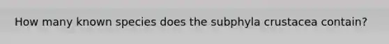 How many known species does the subphyla crustacea contain?