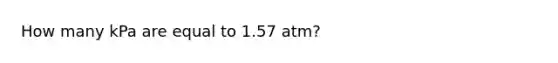 How many kPa are equal to 1.57 atm?