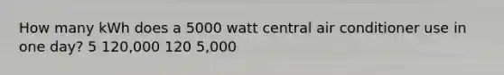 How many kWh does a 5000 watt central air conditioner use in one day? 5 120,000 120 5,000