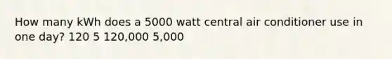 How many kWh does a 5000 watt central air conditioner use in one day? 120 5 120,000 5,000