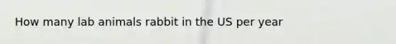 How many lab animals rabbit in the US per year