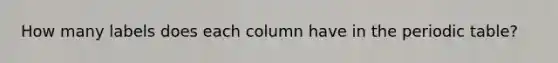 How many labels does each column have in <a href='https://www.questionai.com/knowledge/kIrBULvFQz-the-periodic-table' class='anchor-knowledge'>the periodic table</a>?