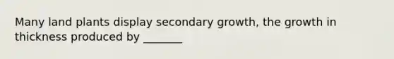 Many land plants display secondary growth, the growth in thickness produced by _______