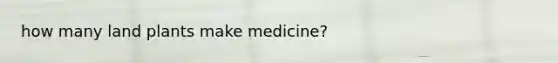 how many land plants make medicine?