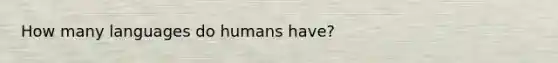 How many languages do humans have?